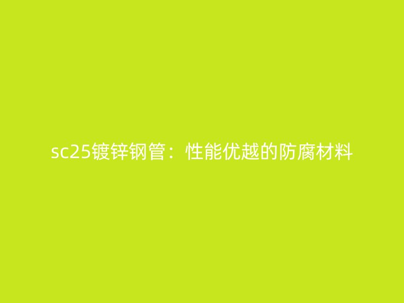 sc25鍍鋅鋼管:性能優越的防腐材料