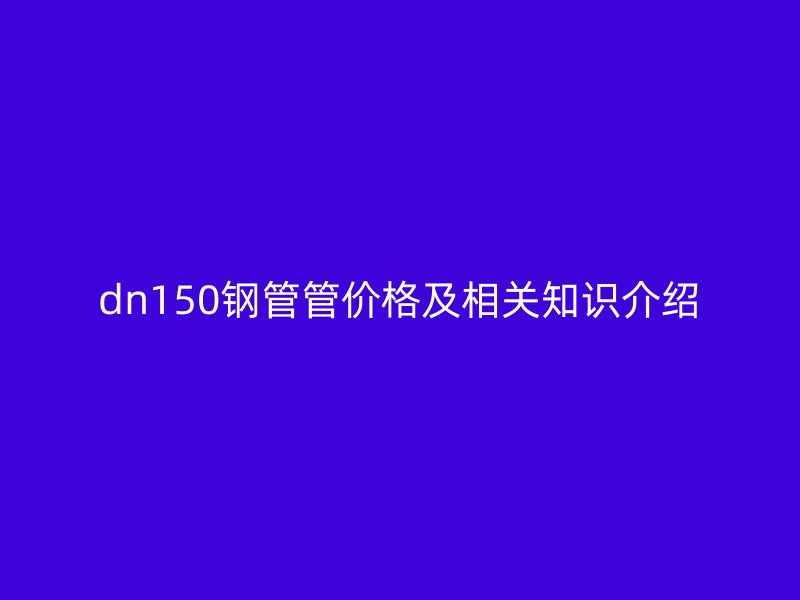 dn150鋼管管價格及相關(guān)知識介紹