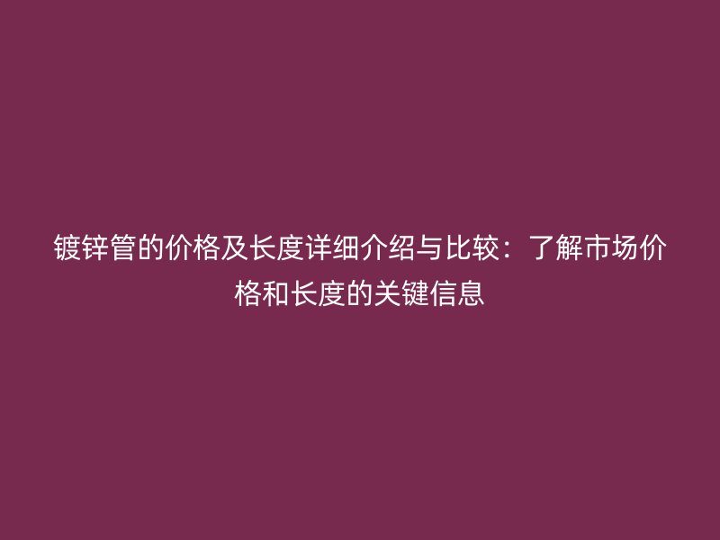 鍍鋅管的價格及長度詳細介紹與比較:了解市場價格和長度的關鍵信息