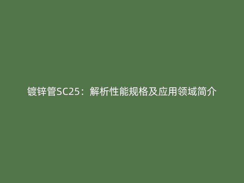 鍍鋅管SC25:解析性能規(guī)格及應用領域簡介