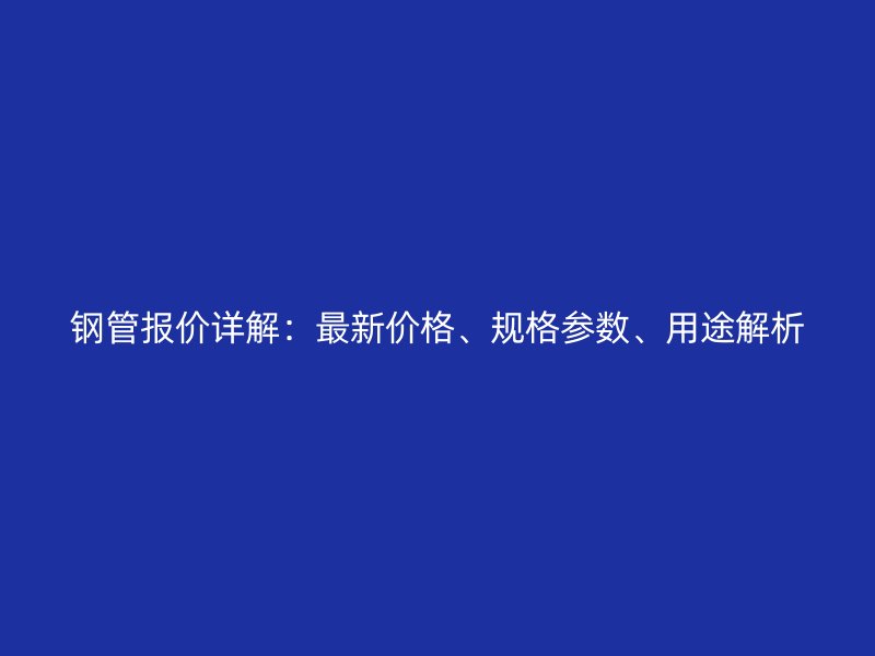 鋼管報價詳解：最新價格、規格參數、用途解析
