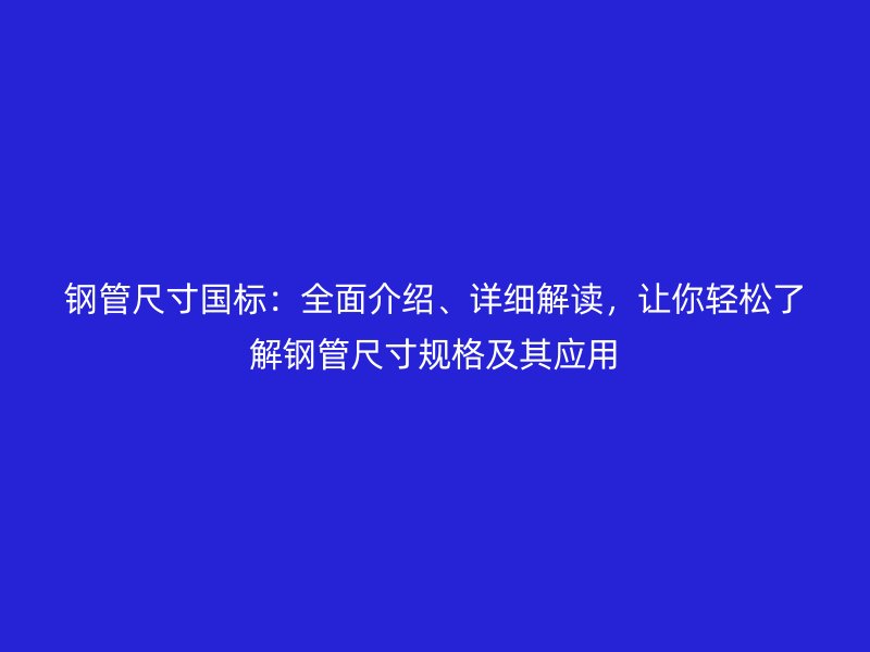 鋼管尺寸國標:全面介紹、詳細解讀,讓你輕松了解鋼管尺寸規格及其應用