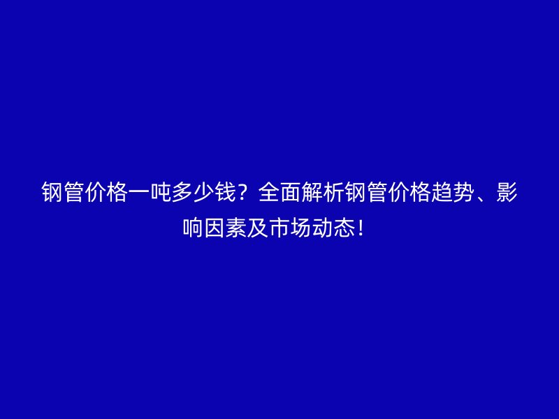 鋼管價格一噸多少錢?全面解析鋼管價格趨勢、影響因素及市場動態!