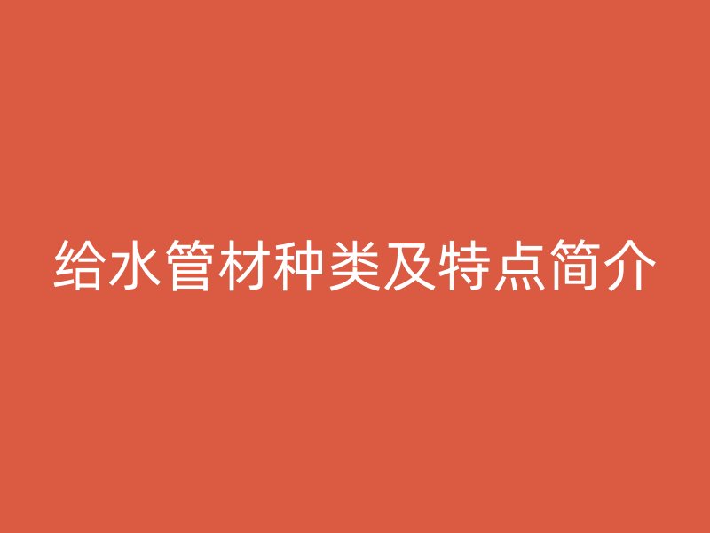 給水管材種類(lèi)及特點(diǎn)簡(jiǎn)介