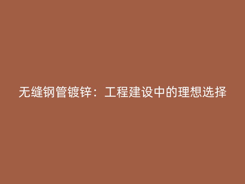 無縫鋼管鍍鋅:工程建設中的理想選擇