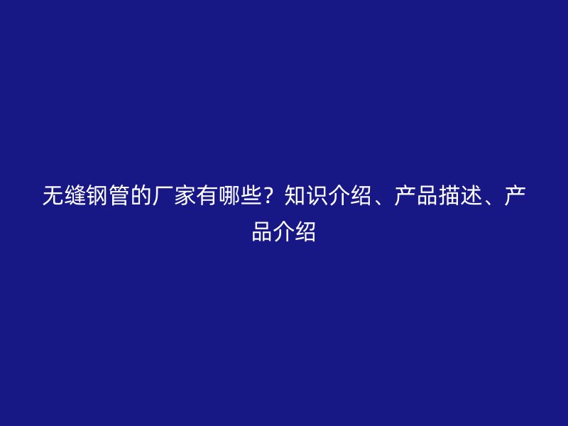 無縫鋼管的廠家有哪些？知識介紹、產品描述、產品介紹