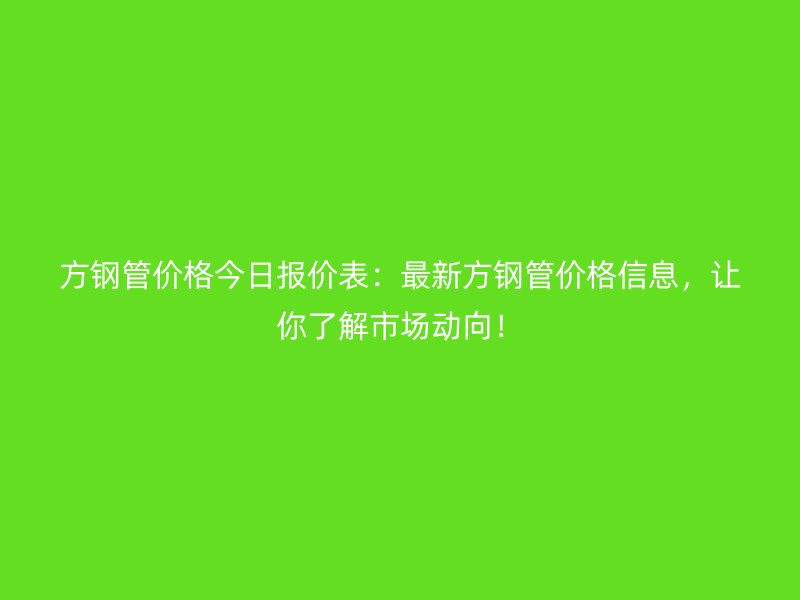 方鋼管價(jià)格今日?qǐng)?bào)價(jià)表:最新方鋼管價(jià)格信息,讓你了解市場(chǎng)動(dòng)向!