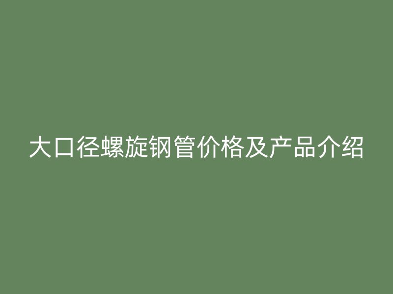 大口徑螺旋鋼管價格及產品介紹