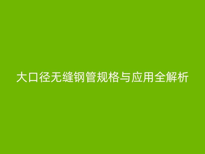 大口徑無縫鋼管規格與應用全解析