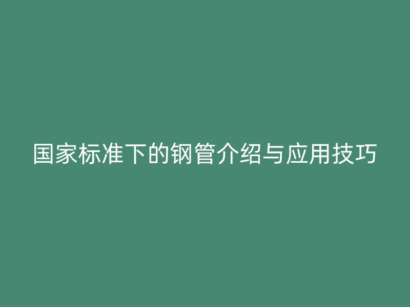 國家標(biāo)準(zhǔn)下的鋼管介紹與應(yīng)用技巧