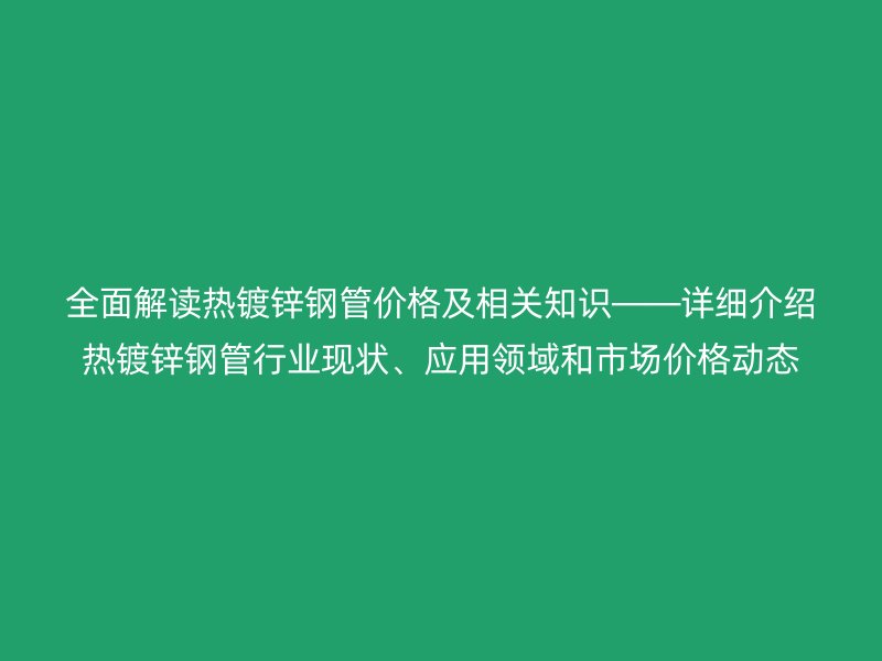 全面解讀熱鍍鋅鋼管價格及相關知識――詳細介紹熱鍍鋅鋼管行業現狀、應用領域和市場價格動態