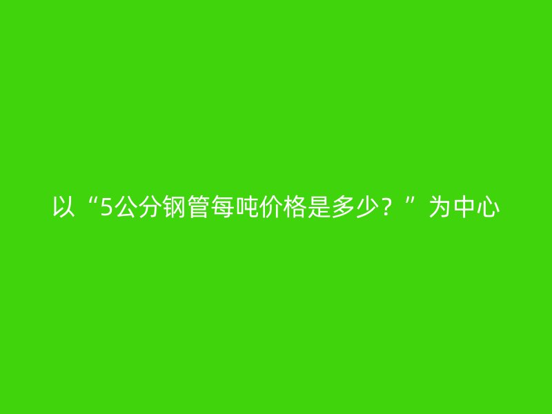 以“5公分鋼管每噸價格是多少?”為中心