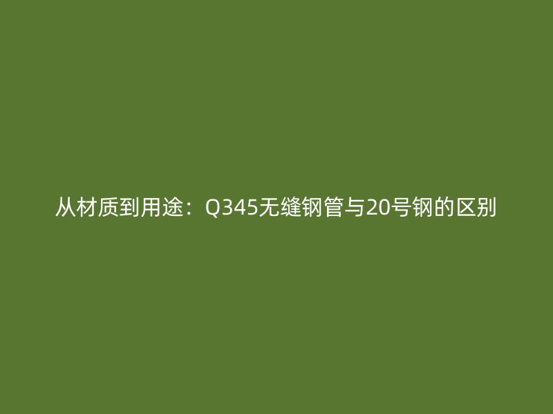 從材質到用途:Q345無縫鋼管與20號鋼的區(qū)別