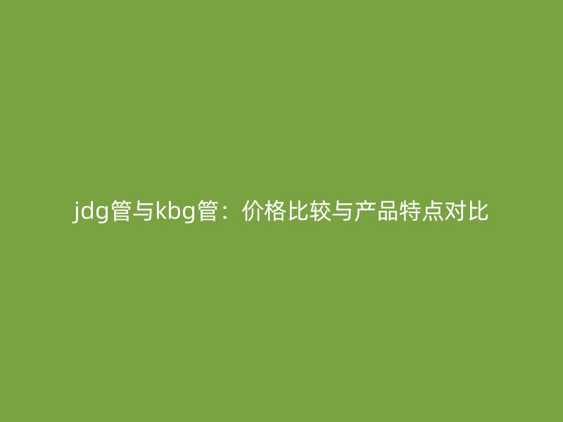 jdg管與kbg管:價格比較與產品特點對比