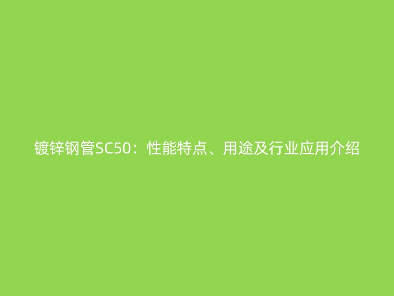 鍍鋅鋼管SC50：性能特點、用途及行業應用介紹