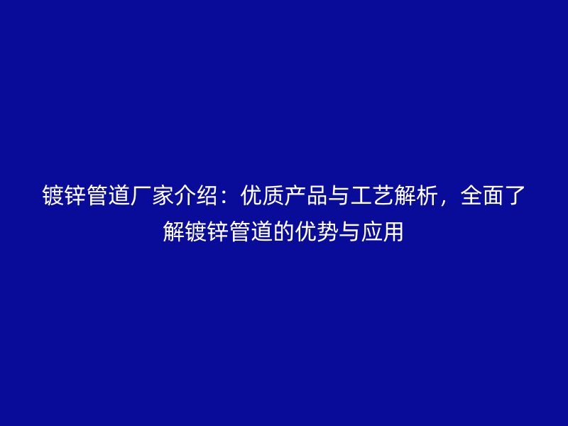 鍍鋅管道廠家介紹:優質產品與工藝解析,全面了解鍍鋅管道的優勢與應用