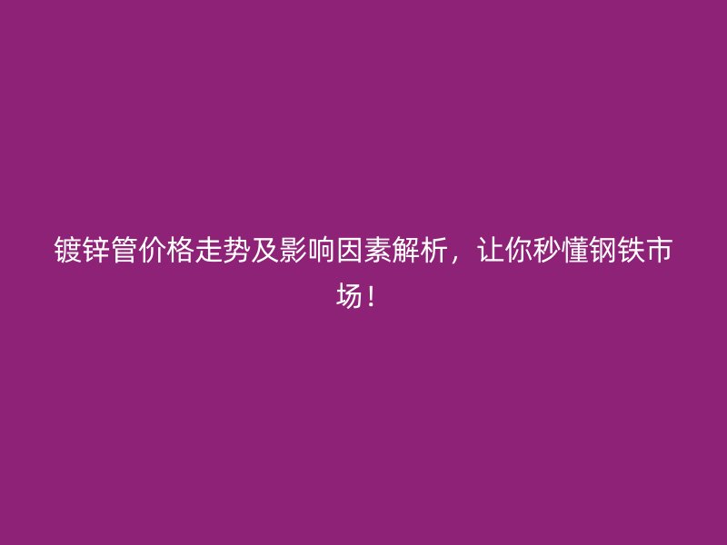 鍍鋅管價格走勢及影響因素解析,讓你秒懂鋼鐵市場!