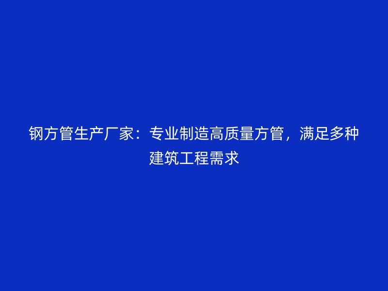 鋼方管生產廠家:專業制造高質量方管,滿足多種建筑工程需求