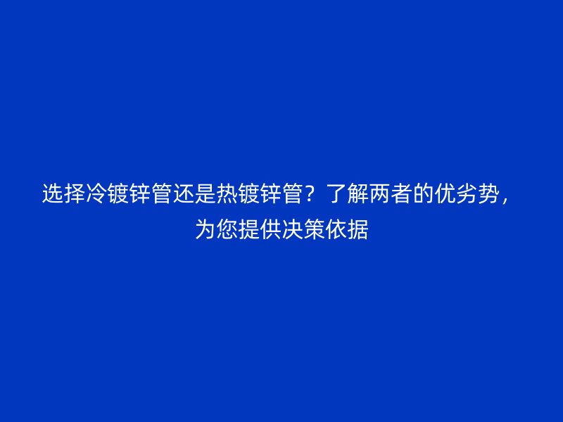 選擇冷鍍鋅管還是熱鍍鋅管？了解兩者的優劣勢，為您提供決策依據