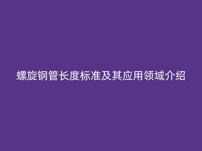 螺旋鋼管長(zhǎng)度標(biāo)準(zhǔn)及其應(yīng)用領(lǐng)域介紹