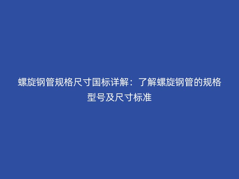 螺旋鋼管規格尺寸國標詳解:了解螺旋鋼管的規格型號及尺寸標準