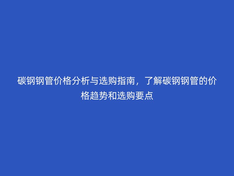 碳鋼鋼管價格分析與選購指南，了解碳鋼鋼管的價格趨勢和選購要點