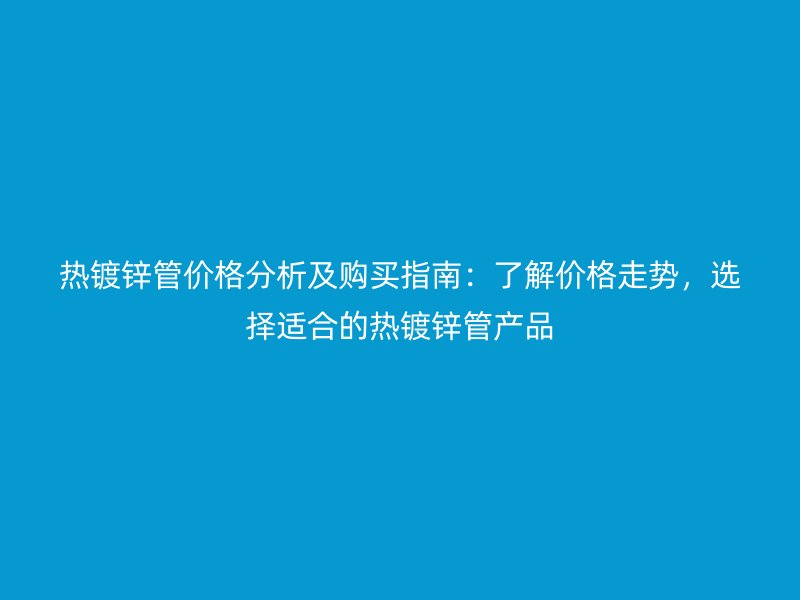 熱鍍鋅管價格分析及購買指南：了解價格走勢，選擇適合的熱鍍鋅管產品