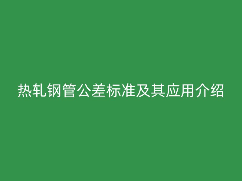 熱軋鋼管公差標準及其應用介紹