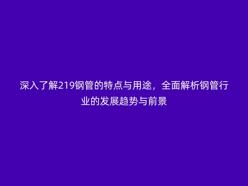深入了解219鋼管的特點與用途,全面解析鋼管行業的發展趨勢與前景