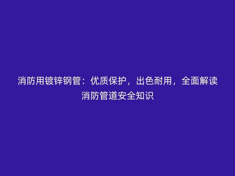 消防用鍍鋅鋼管:優質保護,出色耐用,全面解讀消防管道安全知識