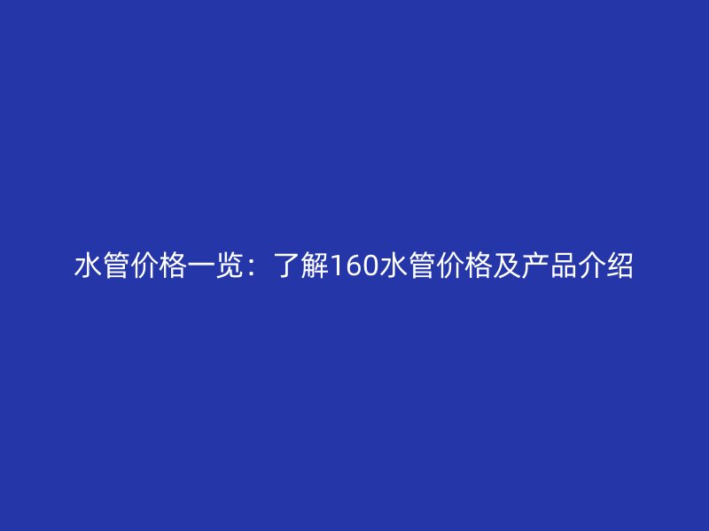 水管價格一覽:了解160水管價格及產品介紹