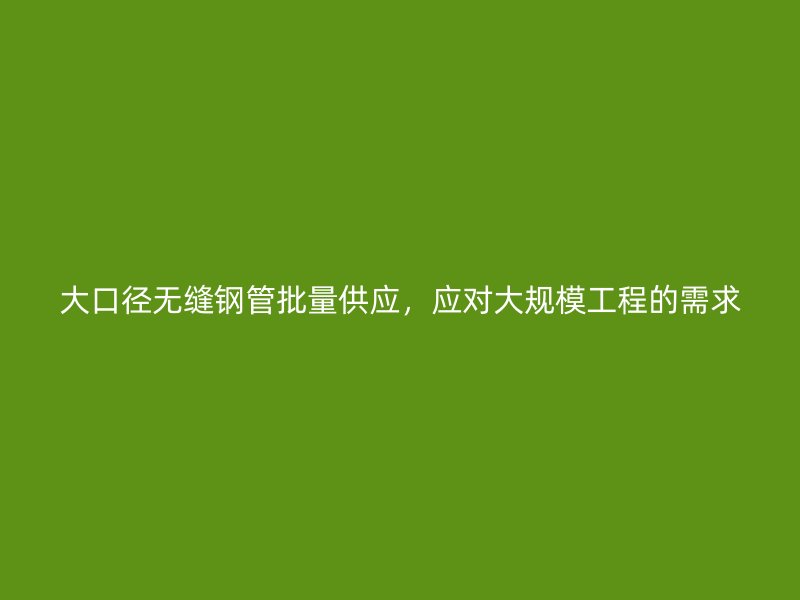 大口徑無縫鋼管批量供應，應對大規模工程的需求