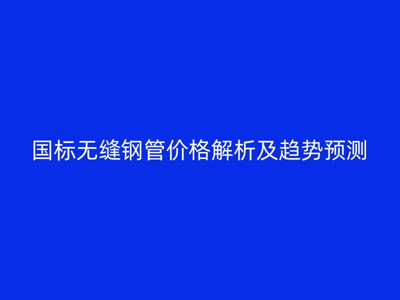 國標無縫鋼管價格解析及趨勢預測