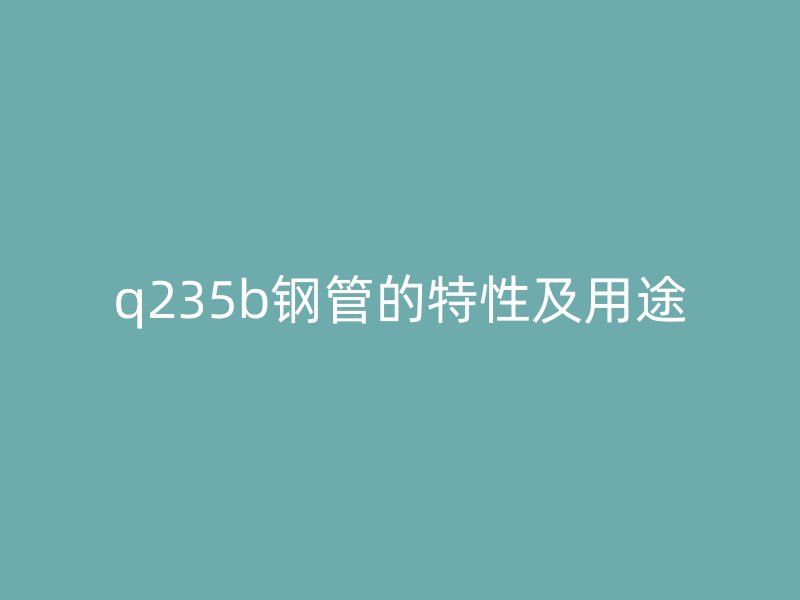 q235b鋼管的特性及用途
