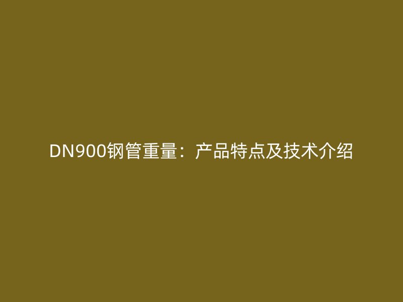 DN900鋼管重量:產品特點及技術介紹