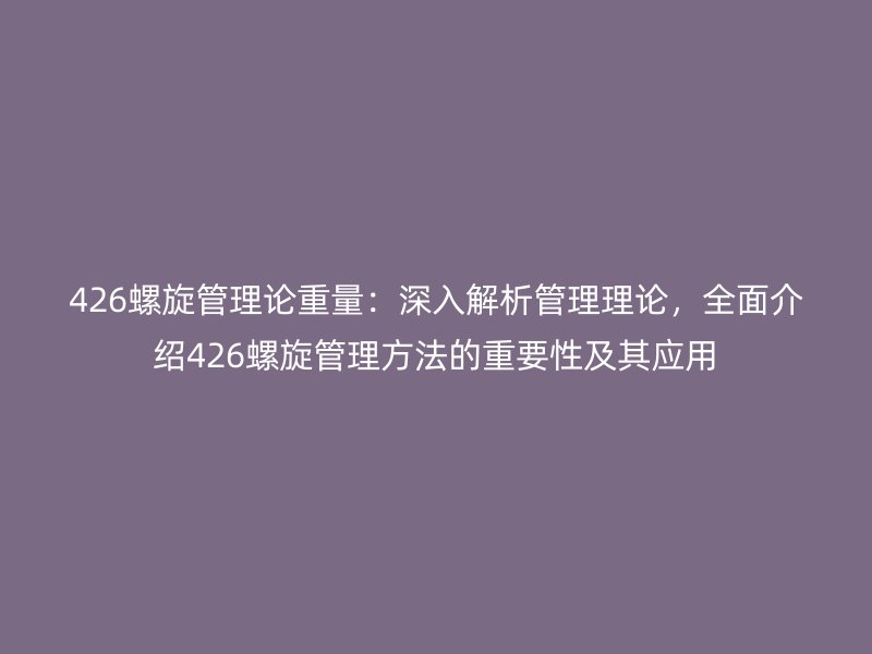 426螺旋管理論重量:深入解析管理理論,全面介紹426螺旋管理方法的重要性及其應用