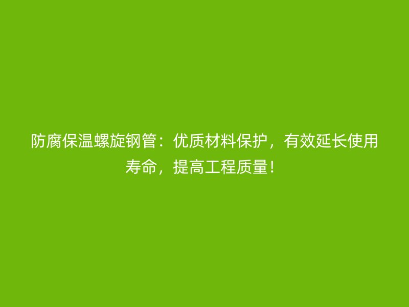 防腐保溫螺旋鋼管：優質材料保護，有效延長使用壽命，提高工程質量！