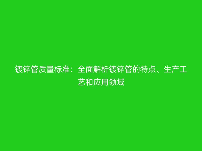 鍍鋅管質量標準：全面解析鍍鋅管的特點、生產工藝和應用領域