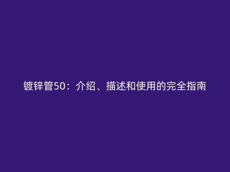 鍍鋅管50：介紹、描述和使用的完全指南