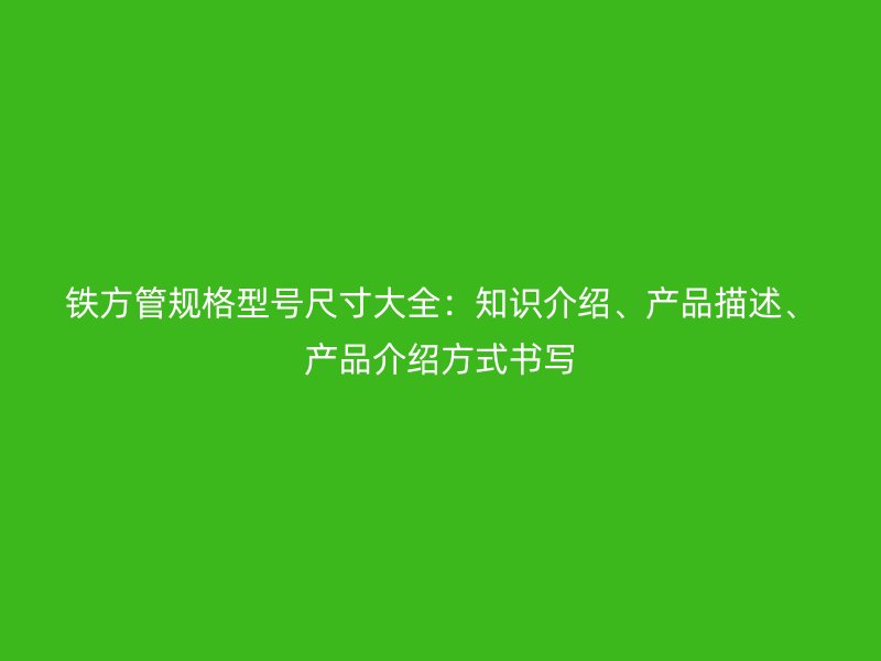 鐵方管規格型號尺寸大全：知識介紹、產品描述、產品介紹方式書寫