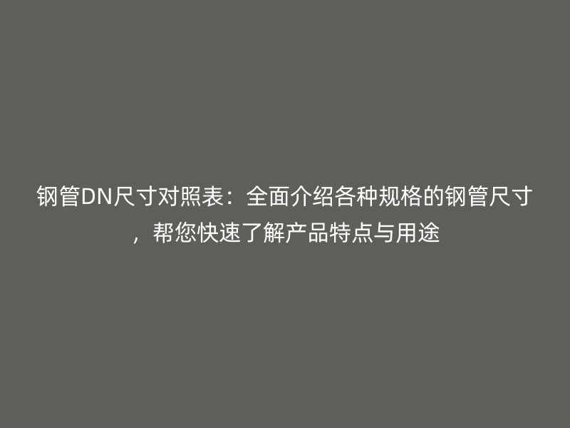 鋼管DN尺寸對照表：全面介紹各種規格的鋼管尺寸，幫您快速了解產品特點與用途