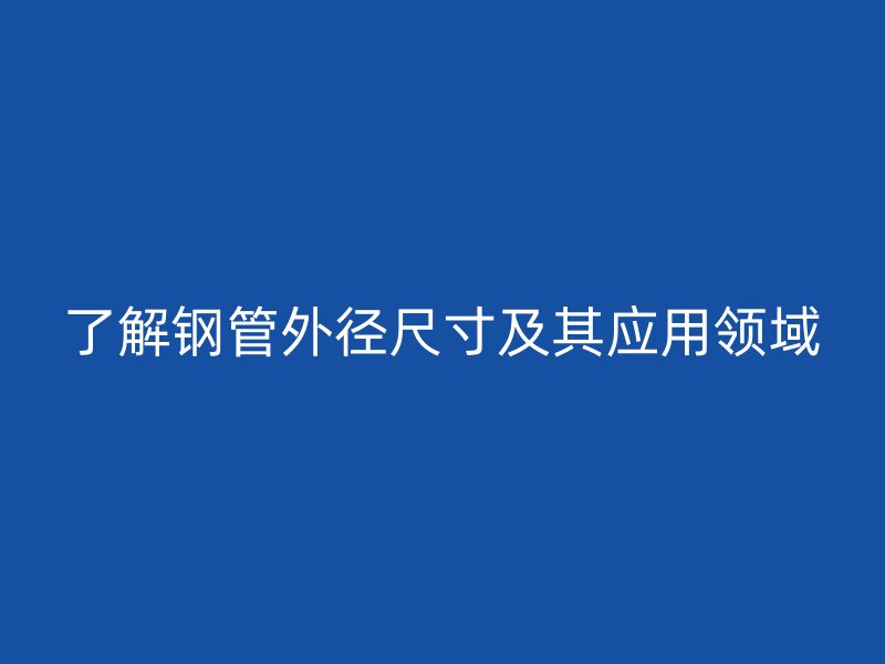 了解鋼管外徑尺寸及其應用領域