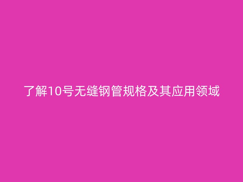 了解10號無縫鋼管規格及其應用領域