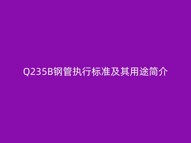 Q235B鋼管執行標準及其用途簡介