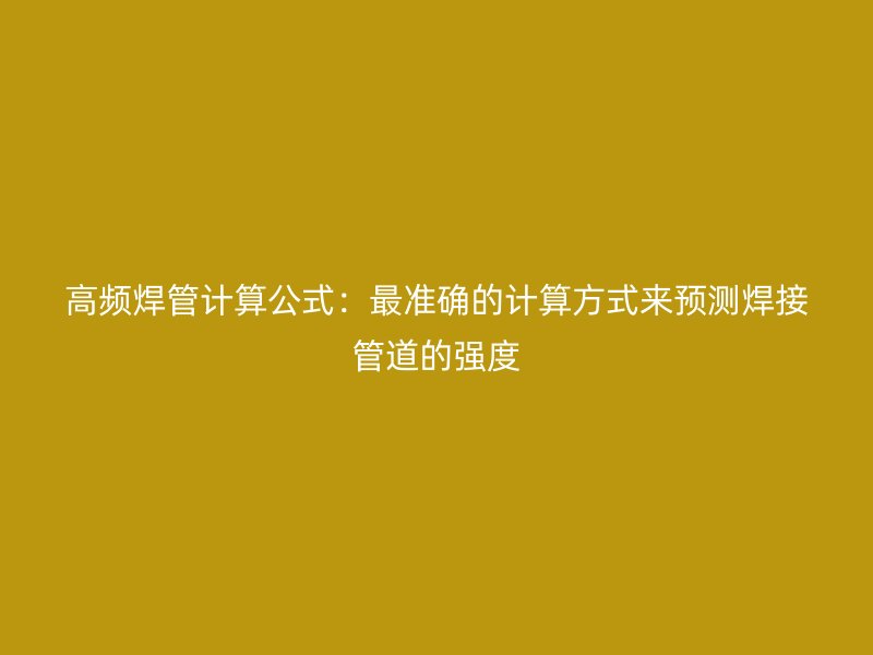 高頻焊管計算公式：最準(zhǔn)確的計算方式來預(yù)測焊接管道的強度