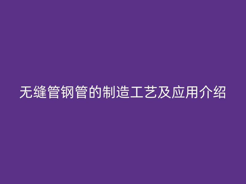 無縫管鋼管的制造工藝及應用介紹