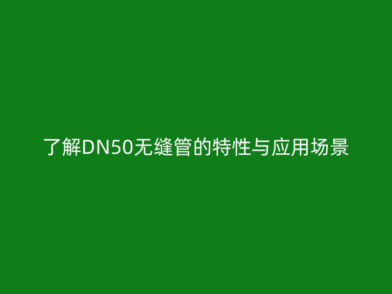 了解DN50無縫管的特性與應用場景