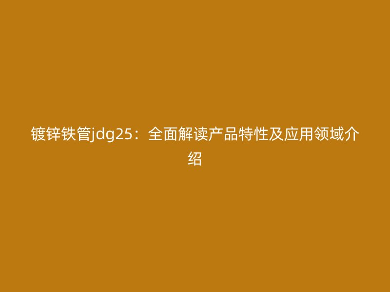 鍍鋅鐵管jdg25:全面解讀產品特性及應用領域介紹