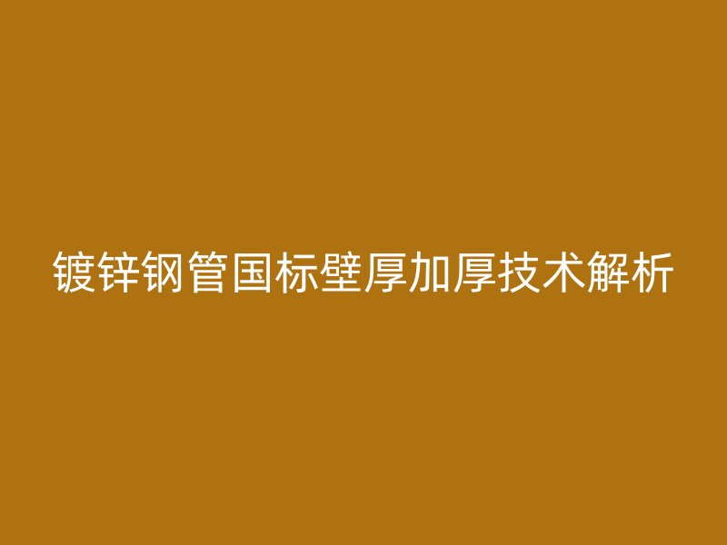 鍍鋅鋼管國標壁厚加厚技術解析