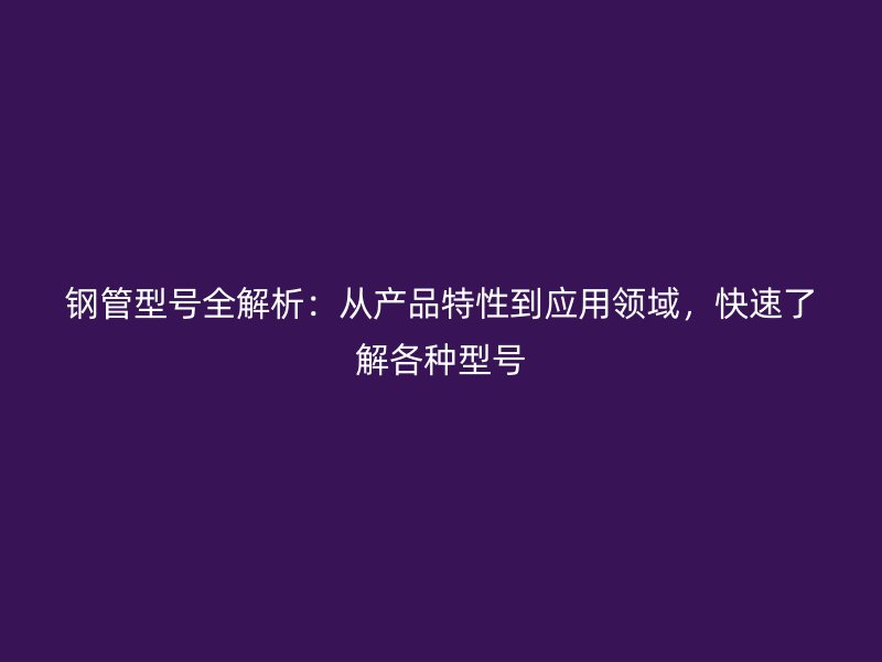 鋼管型號全解析：從產品特性到應用領域，快速了解各種型號
